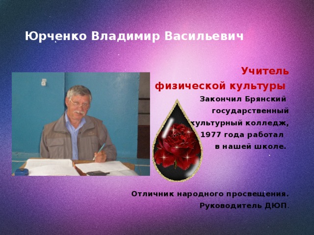  Юрченко Владимир Васильевич   Учитель  физической культуры Закончил Брянский  государственный физкультурный колледж,  с 1977 года работал в нашей школе.    Отличник народного просвещения.  Руководитель ДЮП . 