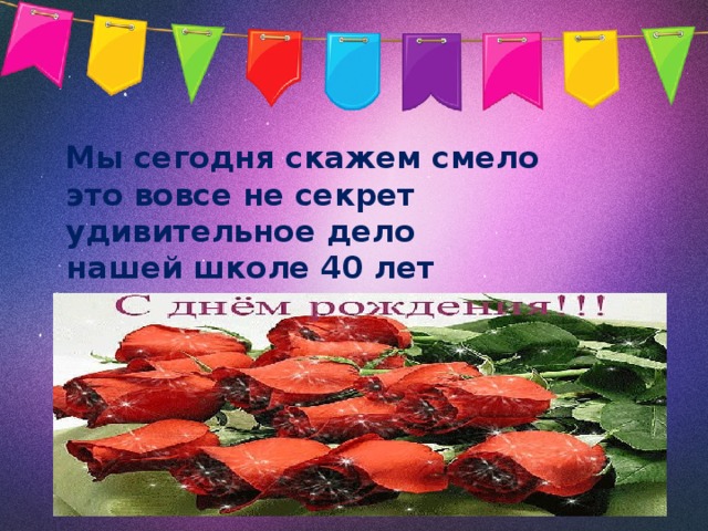  Мы сегодня скажем смело  это вовсе не секрет  удивительное дело  нашей школе 40 лет 