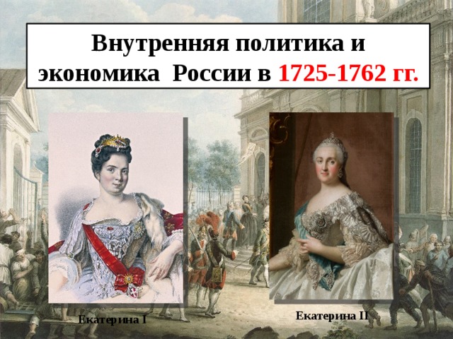 Внутренняя политика и экономика России в 1725-1762 гг. Екатерина II Екатерина I 