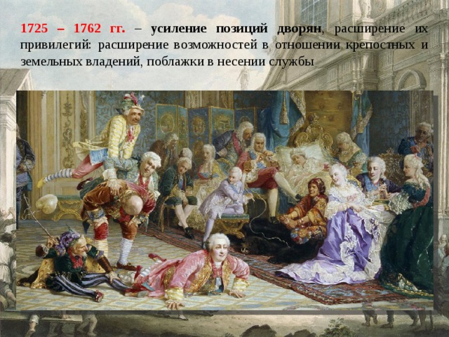 1725 – 1762 гг. – усиление позиций дворян , расширение их привилегий: расширение возможностей в отношении крепостных и земельных владений, поблажки в несении службы 