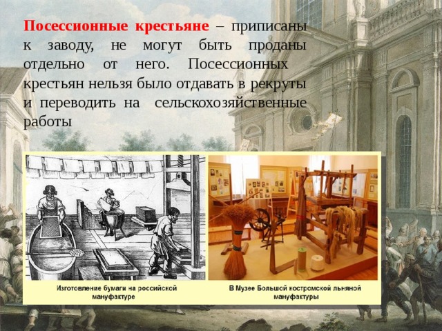 Посессионные крестьяне – приписаны к заводу, не могут быть проданы отдельно от него. Посессионных крестьян нельзя было отдавать в рекруты и переводить на сельскохозяйственные работы 