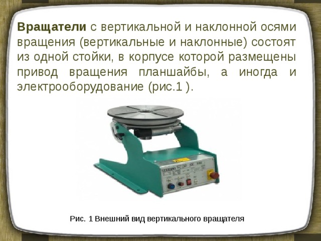 Вращатели с вертикальной и наклонной осями вращения (вертикальные и наклонные) состоят из одной стойки, в корпусе которой размещены привод вращения планшайбы, а иногда и электрооборудование (рис.1 ). Рис. 1 Внешний вид вертикального вращателя 