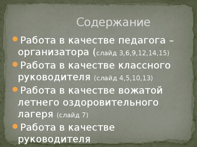  Содержание Работа в качестве педагога – организатора ( слайд 3,6,9,12,14,15) Работа в качестве классного руководителя (слайд 4,5,10,13) Работа в качестве вожатой летнего оздоровительного лагеря (слайд 7) Работа в качестве руководителя хореографического кружка (слайд 8, 11) 