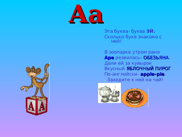 Aa Эта буква- буква ЭЙ. Сколько букв знакомо с ней! В зоопарке утром рано Ape  резвилась - ОБЕЗЬЯНА . Дали ей за кувырок Вкусный  ЯБЛОЧНЫЙ ПИРОГ По-английски-  apple-pie . , Заходите к ней на чай! 