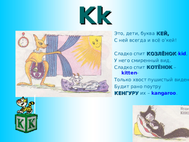 Kk Это, дети, буква КЕЙ, С ней всегда и всё о ’ кей! Сладко спит КОЗЛЁНОК - kid , У него смиренный вид. Сладко спит КОТЁНОК – kitten - Только хвост пушистый виден. Будит рано поутру КЕНГУРУ их – kangaroo . пдл  