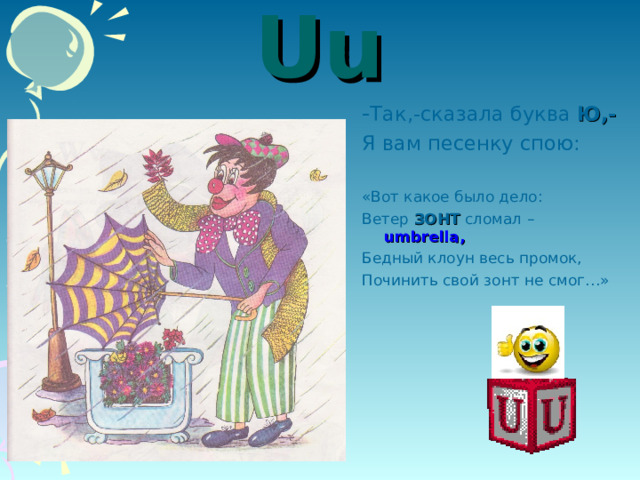 Uu - Так,-сказала буква Ю,- Я вам песенку спою: «Вот какое было дело: Ветер ЗОНТ сломал – umbrella , Бедный клоун весь промок, Починить свой зонт не смог…» 