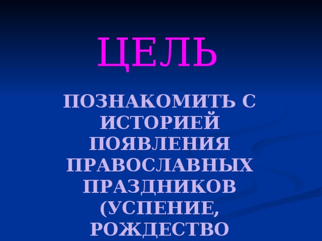 ЦЕЛЬ Познакомить с историей появления православных праздников (успение, рождество христово, вербное воскресение) 