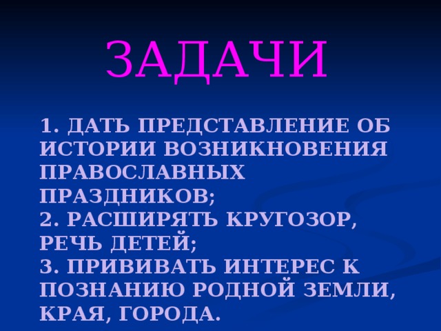 ЗАДАЧИ 1. ДАТЬ ПРЕДСТАВЛЕНИЕ ОБ ИСТОРИИ ВОЗНИКНОВЕНИЯ ПРАВОСЛАВНЫХ ПРАЗДНИКОВ;  2. РАСШИРЯТЬ КРУГОЗОР, РЕЧЬ ДЕТЕЙ;  3. ПРИВИВАТЬ ИНТЕРЕС К ПОЗНАНИЮ РОДНОЙ ЗЕМЛИ, КРАЯ, ГОРОДА. 