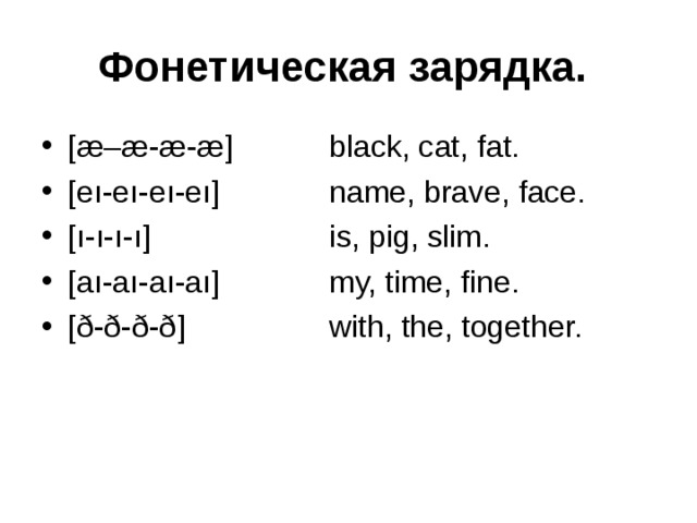 Фонетическая зарядка. [ æ–æ-æ-æ ]   black, cat, fat. [e ı -e ı -e ı -e ı ]   name, brave, face. [ ı - ı - ı - ı ]    is, pig, slim. [a ı -a ı -a ı -a ı ]   my, time, fine. [ ð-ð-ð-ð ]   with, the, together. 