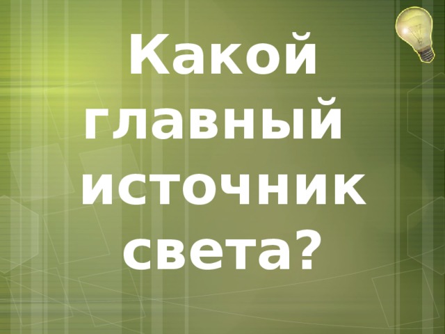 Какой главный  источник света? 