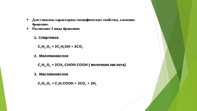 Для глюкозы характерны специфические свойства, а именно брожение. Различают 3 вида брожения:   Спиртовое Спиртовое   С 6 Н 12 О 6 = 2С 2 Н 5 ОН + 2СО 2   2. Молочнокислое   С 6 Н 12 О 6 = 2СН 3 -СНОН-СООН ( молочная кислота)   3. Маслянокислое   С 6 Н 12 О 6 = С 3 Н 7 СООН + 2СО 2 + 2Н 2 