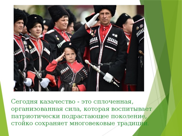 Сегодня казачество - это сплоченная, организованная сила, которая воспитывает патриотически подрастающее поколение, стойко сохраняет многовековые традиции . 