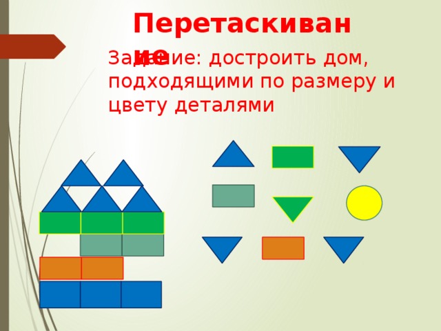 Перетаскивание Задание: достроить дом, подходящими по размеру и цвету деталями 