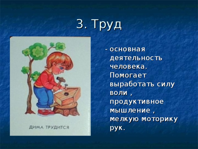 3. Труд  - основная деятельность человека. Помогает выработать силу воли , продуктивное мышление , мелкую моторику рук. 