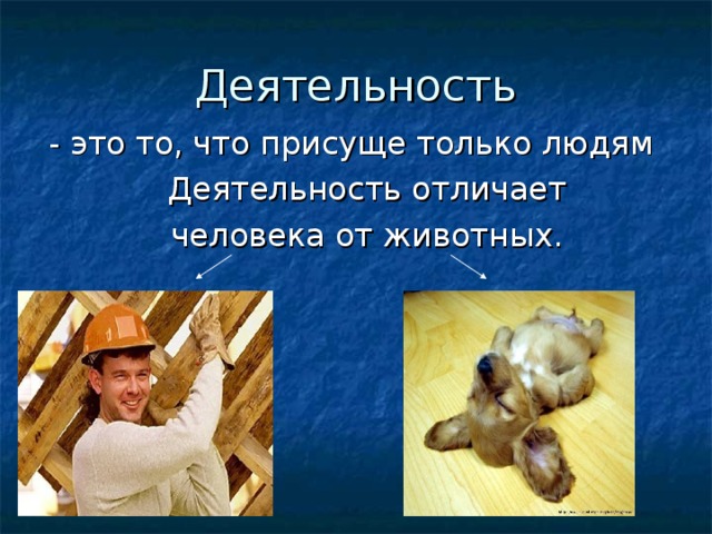 Деятельность - это то, что присуще только людям  Деятельность отличает  человека от животных. 
