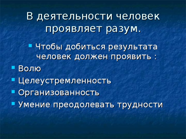 В деятельности человек проявляет разум. Чтобы добиться результата человек должен проявить : Волю Целеустремленность Организованность Умение преодолевать трудности  