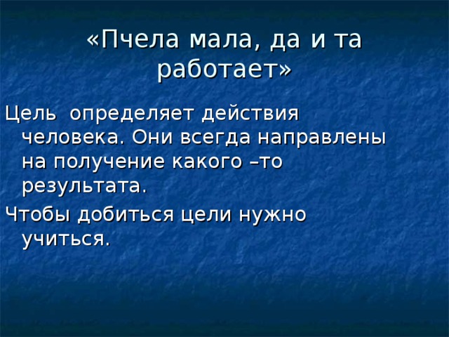 «Пчела мала, да и та работает» Цель определяет действия человека. Они всегда направлены на получение какого –то результата. Чтобы добиться цели нужно учиться. 