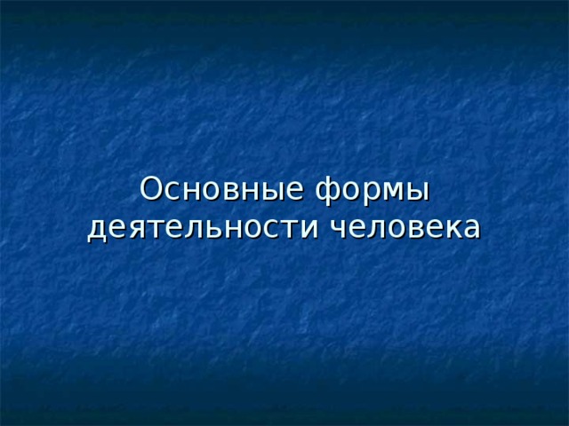 Основные формы деятельности человека 
