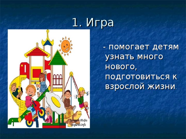 1. Игра   - помогает детям узнать много нового, подготовиться к взрослой жизни . 