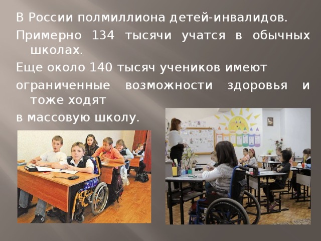 В России полмиллиона детей-инвалидов. Примерно 134 тысячи учатся в обычных школах. Еще около 140 тысяч учеников имеют ограниченные возможности здоровья и тоже ходят в массовую школу. 