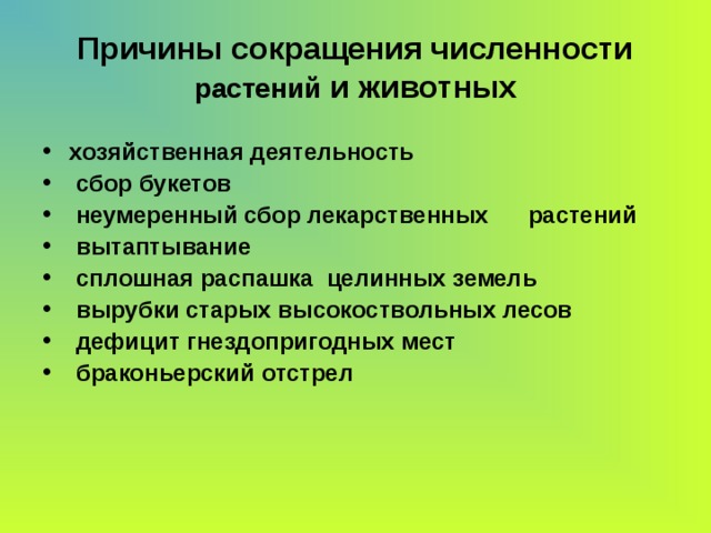 Причины сокращения численности растений и животных хозяйственная деятельность  сбор букетов  неумеренный сбор лекарственных растений  вытаптывание  сплошная распашка целинных земель  вырубки старых высокоствольных лесов  дефицит гнездопригодных мест  браконьерский отстрел 
