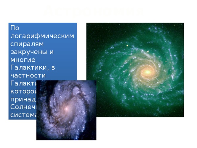 Астрономия По логарифмическим спиралям закручены и многие Галактики, в частности Галактика, которой принадлежит Солнечная система. 