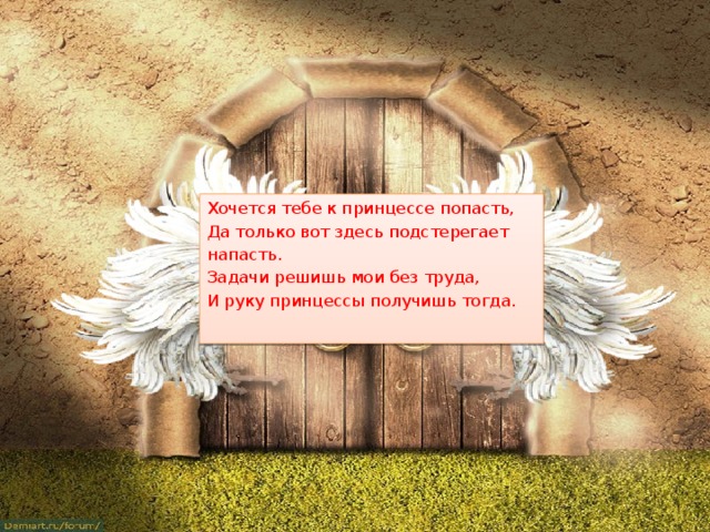 Хочется тебе к принцессе попасть, Да только вот здесь подстерегает напасть. Задачи решишь мои без труда, И руку принцессы получишь тогда. 