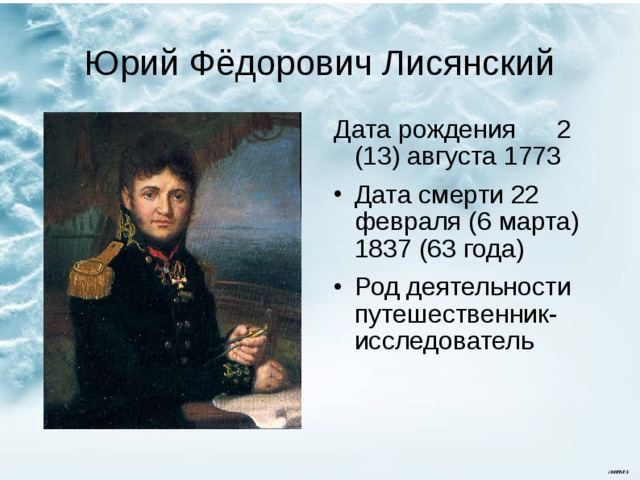 Юрий Фёдорович Лисянский Дата рождения  2 (13) августа 1773 Дата смерти  22 февраля (6 марта) 1837 (63 года) Род деятельности  путешественник-исследователь 