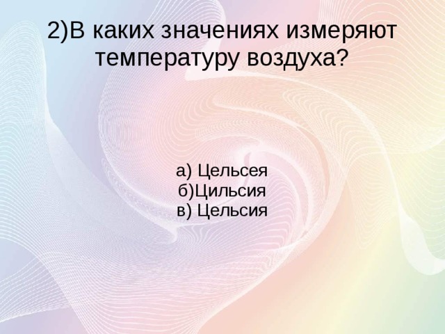 2)В каких значениях измеряют температуру воздуха? а) Цельсея б)Цильсия в) Цельсия 