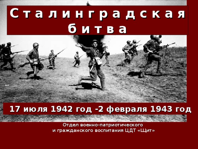 С т а л и н г р а д с к а я  б и т в а 17 июля 1942 год -2 февраля 1943 год Отдел военно-патриотического и гражданского воспитания ЦДТ «Щит» 