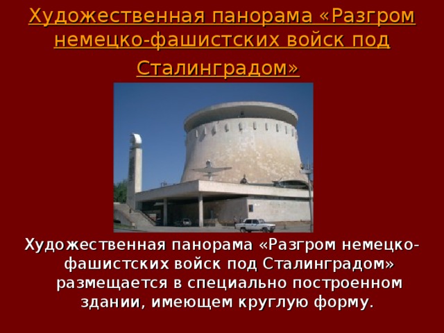 Художественная панорама «Разгром немецко-фашистских войск под Сталинградом»  Художественная панорама «Разгром немецко-фашистских войск под Сталинградом» размещается в специально построенном здании, имеющем круглую форму. 