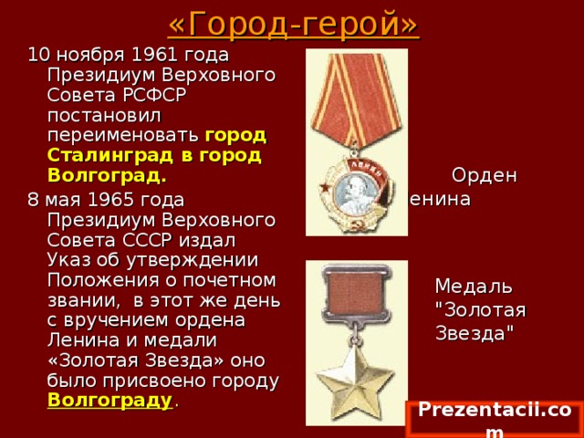 «Город-герой» 10 ноября 1961 года Президиум Верховного Совета РСФСР постановил переименовать  город Сталинград в город Волгоград. 8 мая 1965 года Президиум Верховного Совета СССР издал Указ об утверждении Положения о почетном звании,  в этот же день с вручением ордена Ленина и медали «Золотая Звезда» оно было присвоено городу Волгограду .  Орден Ленина Медаль 