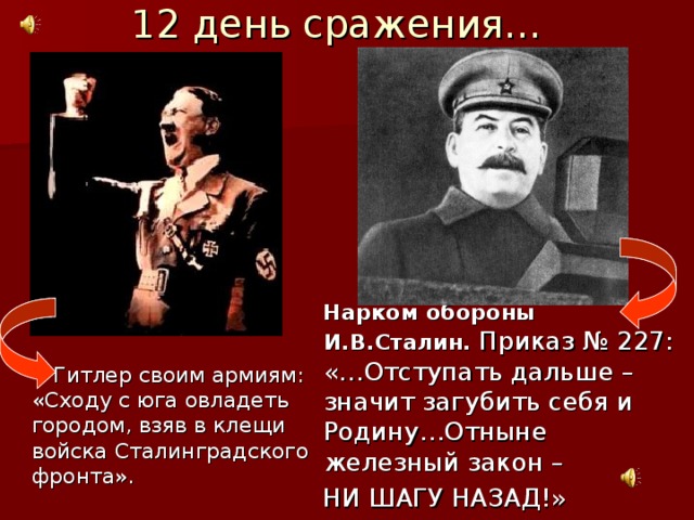 12 день сражения…  Гитлер своим армиям: «Сходу с юга овладеть городом, взяв в клещи войска Сталинградского фронта».  Нарком обороны И.В.Сталин. Приказ № 227: «…Отступать дальше – значит загубить себя и Родину…Отныне железный закон –  НИ ШАГУ НАЗАД!» 