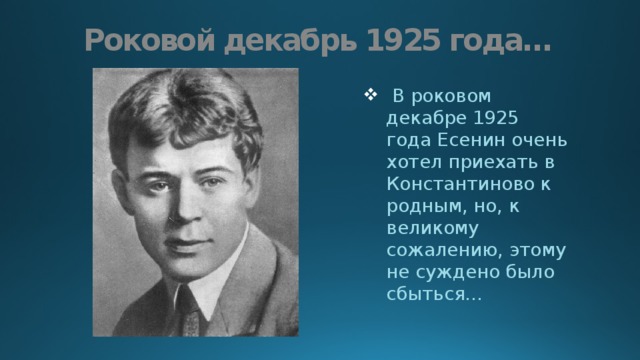 Роковой декабрь 1925 года…  В роковом декабре 1925 года Есенин очень хотел приехать в Константиново к родным, но, к великому сожалению, этому не суждено было сбыться… 