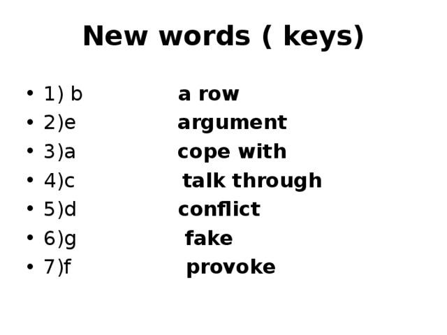 New words ( keys) 1) b a row 2)e argument 3)a cope with 4)c talk through 5)d conflict 6)g fake 7)f provoke 