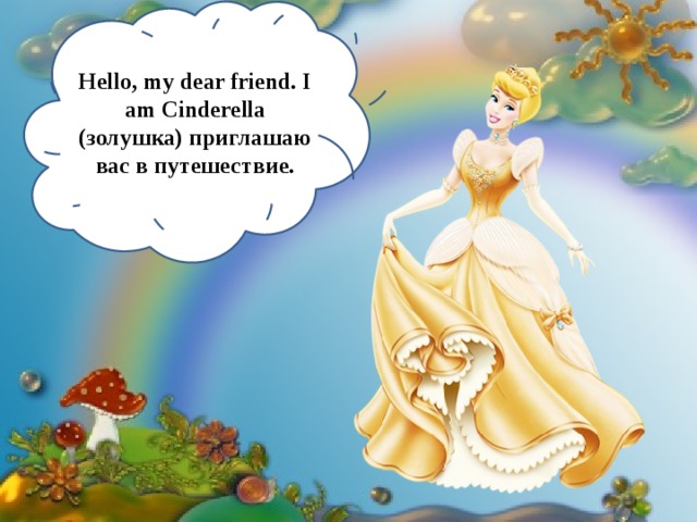 Hello, my dear friend. I am Cinderella (золушка) приглашаю вас в путешествие. 