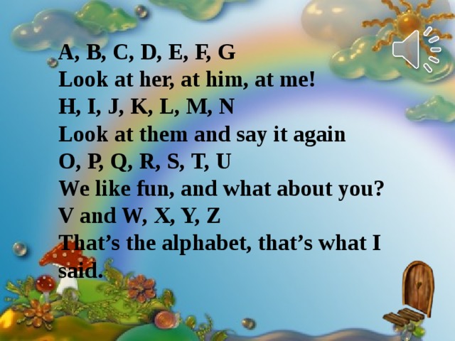 A, B, C, D, E, F, G Look at her, at him, at me! H, I, J, K, L, M, N Look at them and say it again O, P, Q, R, S, T, U We like fun, and what about you? V and W, X, Y, Z That’s the alphabet, that’s what I said. 