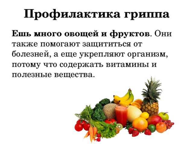 Профилактика гриппа Ешь много овощей и фруктов . Они также помогают защититься от болезней, а еще укрепляют организм, потому что содержать витамины и полезные вещества. 