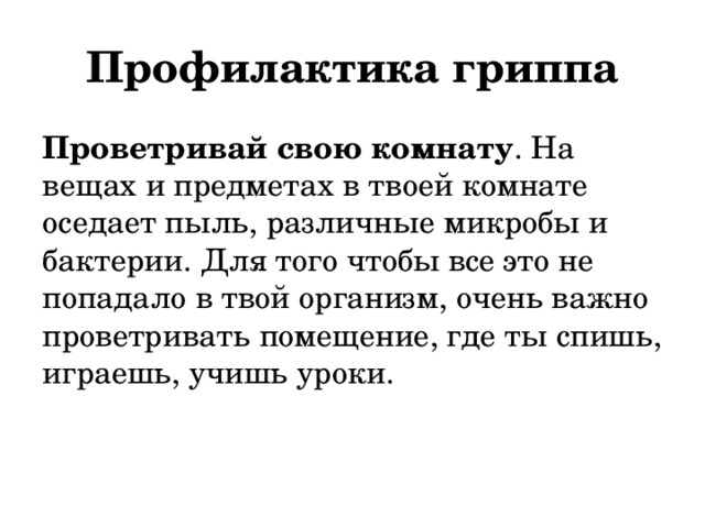 Профилактика гриппа Проветривай свою комнату . На вещах и предметах в твоей комнате оседает пыль, различные микробы и бактерии. Для того чтобы все это не попадало в твой организм, очень важно проветривать помещение, где ты спишь, играешь, учишь уроки. 