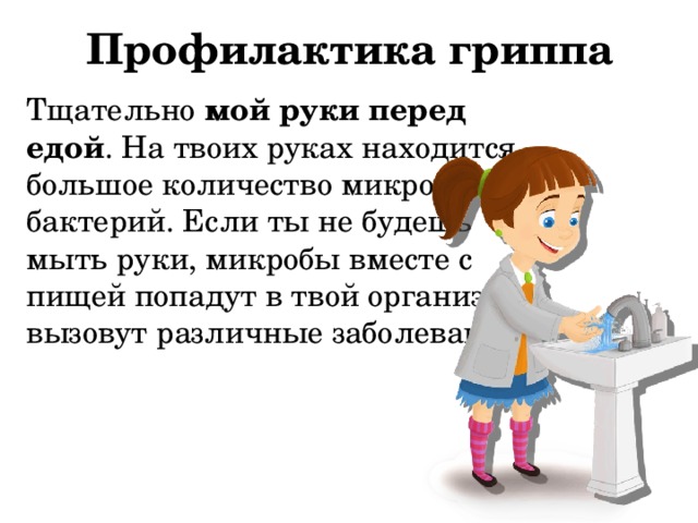 Профилактика гриппа Тщательно мой руки перед едой . На твоих руках находится большое количество микробов и бактерий. Если ты не будешь мыть руки, микробы вместе с пищей попадут в твой организм и вызовут различные заболевания. 