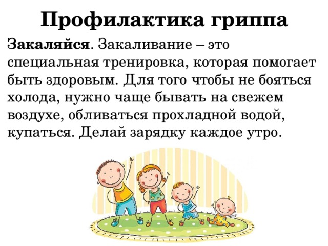 Профилактика гриппа Закаляйся . Закаливание – это специальная тренировка, которая помогает быть здоровым. Для того чтобы не бояться холода, нужно чаще бывать на свежем воздухе, обливаться прохладной водой, купаться. Делай зарядку каждое утро. 