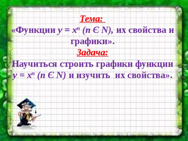 Тема: «Функции у = х n (n Є N), их свойства и графики». Задача: Научиться строить графики функции у = х n (n Є N) и изучить их свойства». 