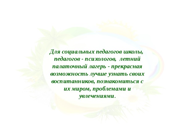 Для социальных педагогов школы, педагогов - психологов, летний палаточный лагерь - прекрасная возможность лучше узнать своих воспитанников, познакомиться с их миром, проблемами и увлечениями . 