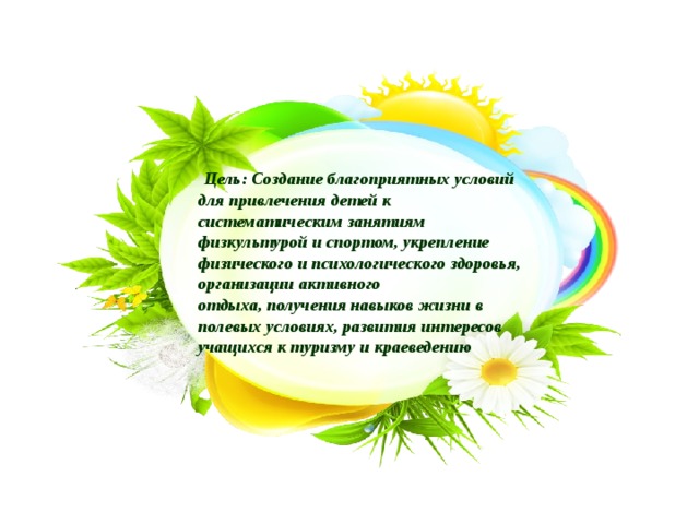  Цель: Создание благоприятных условий для привлечения детей к систематическим занятиям физкультурой и спортом, укрепление физического и психологического здоровья, организации активного отдыха, получения навыков жизни в полевых условиях, развития интересов учащихся к туризму и краеведению 