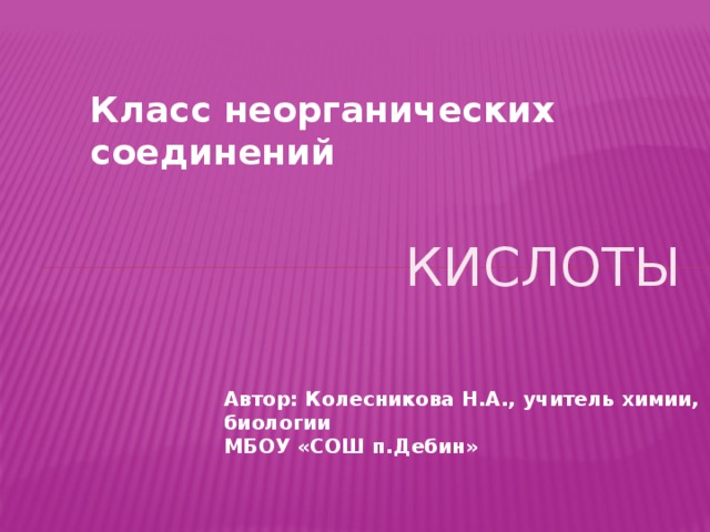 Класс неорганических соединений кислоты Автор: Колесникова Н.А., учитель химии, биологии МБОУ «СОШ п.Дебин» 