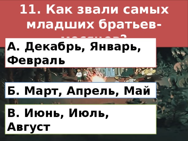 11. Как звали самых младших братьев-месяцев? А. Декабрь, Январь, Февраль Б. Март, Апрель, Май В. Июнь, Июль, Август 