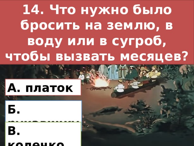 14. Что нужно было бросить на землю, в воду или в сугроб, чтобы вызвать месяцев? А. платок Б. рукавичку В. колечко 