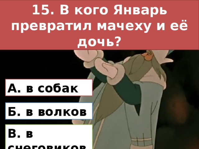 15. В кого Январь превратил мачеху и её дочь? А. в собак Б. в волков В. в снеговиков 