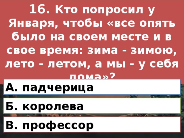 16. Кто попросил у Января, чтобы «все опять было на своем месте и в свое время: зима - зимою, лето - летом, а мы - у себя дома»? А. падчерица Б. королева В. профессор 