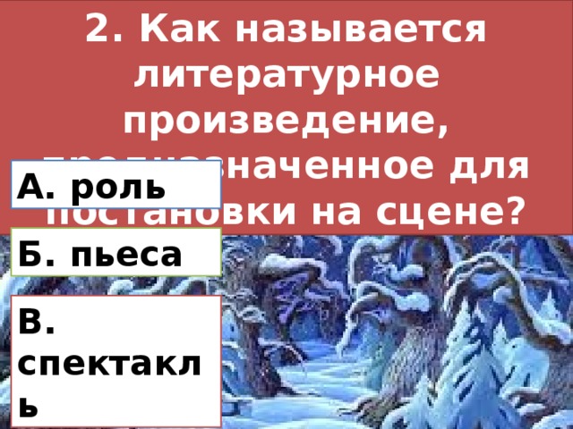 2. Как называется литературное произведение, предназначенное для постановки на сцене? А. роль Б. пьеса В. спектакль 